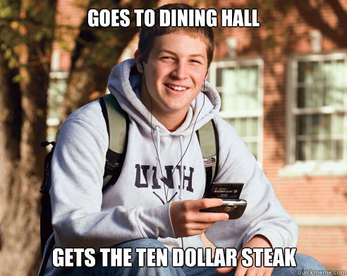 Goes to dining hall Gets the ten dollar steak  College Freshman