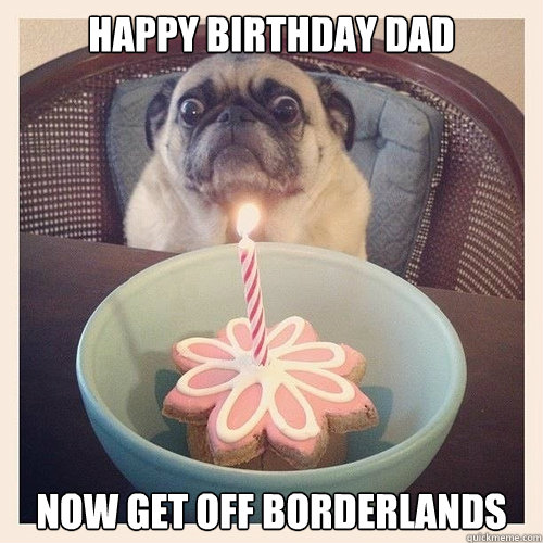 HAPPY BIRTHDAY DAD NOW GET OFF BORDERLANDS  Scared birthday pug