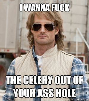 i wanna fuck the celery out of your ass hole  MacGruber