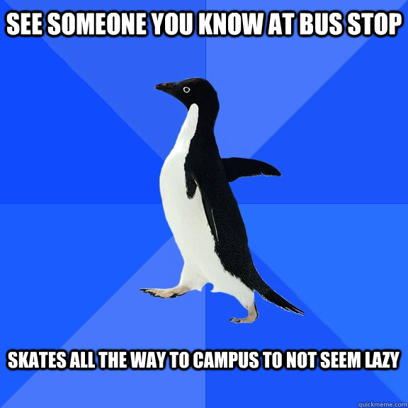See someone you know at bus stop  Skates all the way to campus to not seem lazy   Socially Awkward Penguin