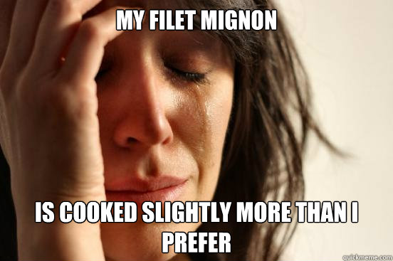 My filet mignon is cooked slightly more than i prefer  First World Problems