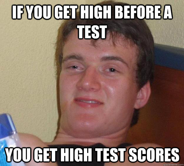 if you get high before a test You get high test scores  10 Guy