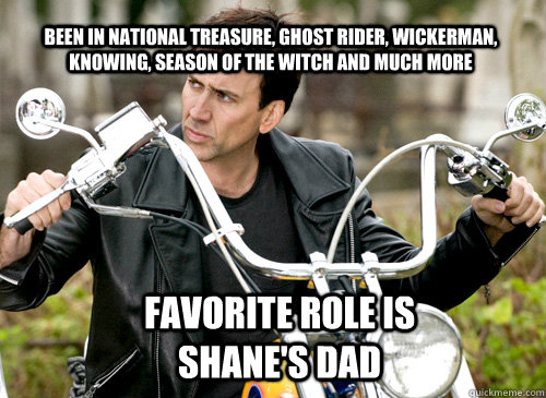 Been in National Treasure, Ghost Rider, Wickerman, Knowing, Season of the witch and much more Favorite role is Shane's Dad - Been in National Treasure, Ghost Rider, Wickerman, Knowing, Season of the witch and much more Favorite role is Shane's Dad  Nicolas Cage
