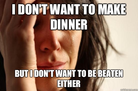 I don't want to make dinner But I don't want to be beaten either  First World Problems
