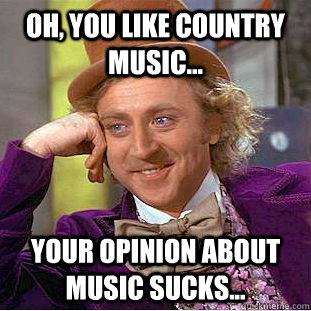 Oh, you like country music... Your opinion about music sucks...  Condescending Wonka
