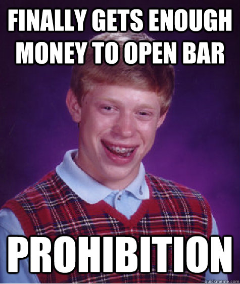 Finally gets enough money to open bar Prohibition  Bad Luck Brian
