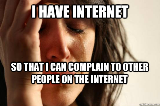 I have internet So that i can complain to other people on the internet  