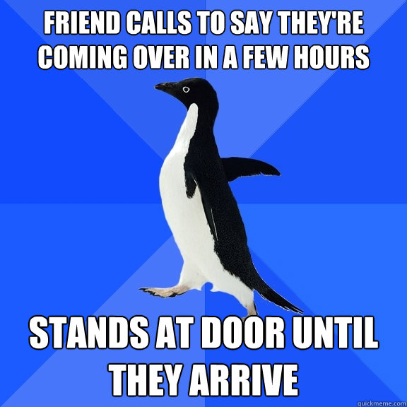 Friend calls to say they're coming over in a few hours Stands at door until they arrive  Socially Awkward Penguin