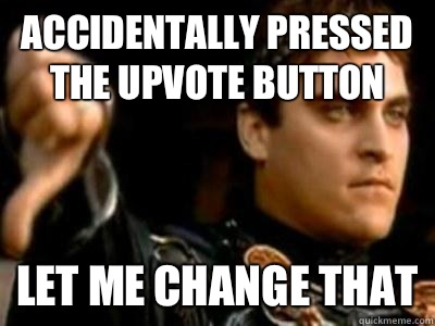 Accidentally pressed the upvote button Let me change that  Downvoting Roman