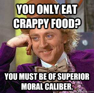 You only eat crappy food? You must be of superior moral caliber.  Condescending Wonka
