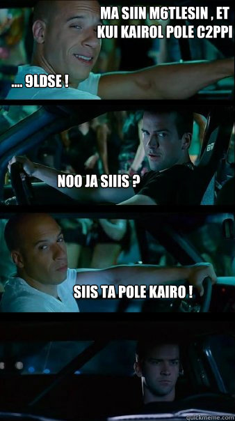  .... 9LDSE ! Noo ja siiis ?  SIIS TA POLE KAIRO !  Ma siin m6tlesin , et kui Kairol pole C2ppi  -  .... 9LDSE ! Noo ja siiis ?  SIIS TA POLE KAIRO !  Ma siin m6tlesin , et kui Kairol pole C2ppi   Fast and Furious