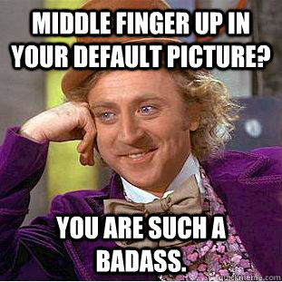 middle finger up in your default picture? You are such a badass.  Condescending Wonka