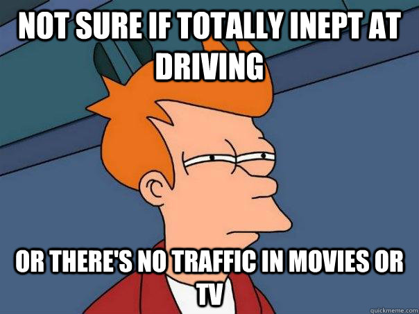 Not sure if totally inept at driving or there's no traffic in movies or tv  Futurama Fry
