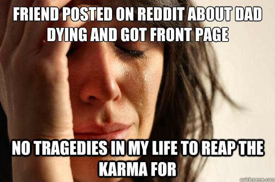 Friend posted on reddit about dad dying and got front page No tragedies in my life to reap the karma for    First World Problems