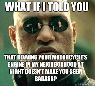 what if i told you That revving your motorcycle's engine in my neighborhood at night doesn't make you seem badass?  Matrix Morpheus