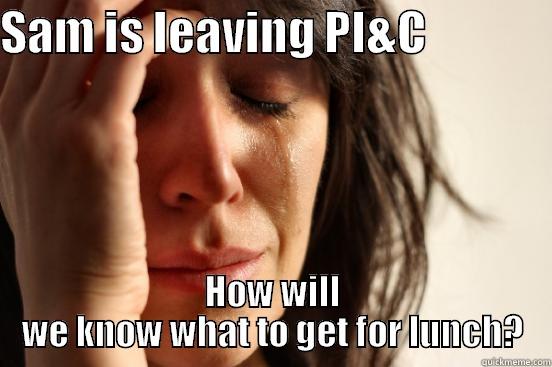 SAM IS LEAVING PI&C               HOW WILL WE KNOW WHAT TO GET FOR LUNCH? First World Problems