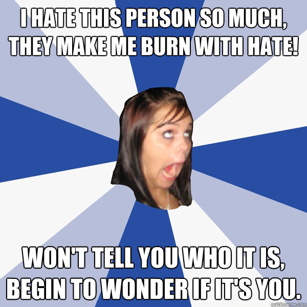 I hate this person so much, they make me burn with hate! Won't tell you who it is, begin to wonder if it's you.  Annoying Facebook Girl