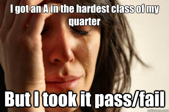 I got an A in the hardest class of my quarter But I took it pass/fail  First World Problems