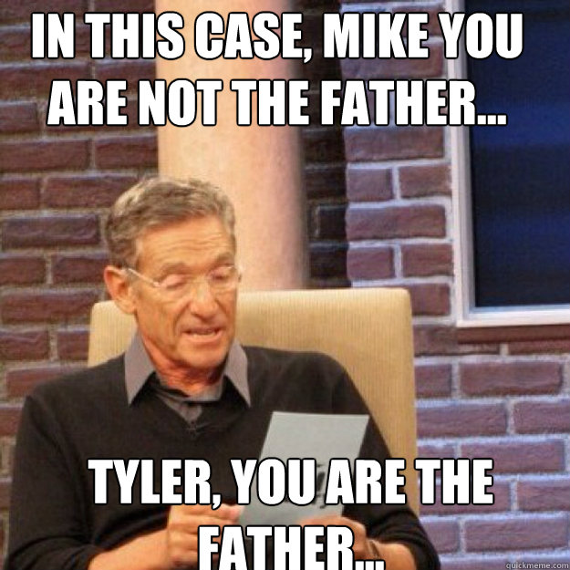 in this case, Mike you are NOT the father... Tyler, You ARE the father... - in this case, Mike you are NOT the father... Tyler, You ARE the father...  Maury