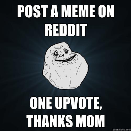 Post a meme on reddit One upvote,
thanks mom  Forever Alone