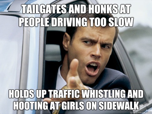 Tailgates and honks at
People driving too slow Holds up traffic whistling and hooting at girls on sidewalk  Asshole driver