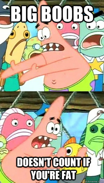 Big boobs Doesn't count if you're fat  Push it somewhere else Patrick