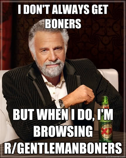 I don't always get boners But when i do, i'm browsing r/gentlemanboners  The Most Interesting Man In The World