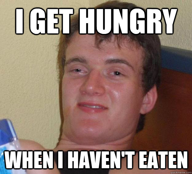 I get hungry when i haven't eaten  10 Guy