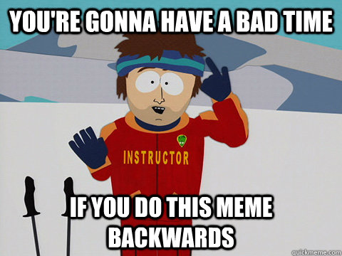 You're gonna have a bad time If you do this meme backwards - You're gonna have a bad time If you do this meme backwards  Misc