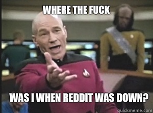 Where the fuck Was I when reddit was down?  Annoyed Picard