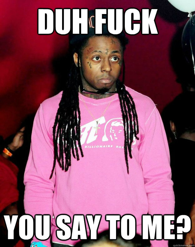 Duh Fuck You Say To Me?  