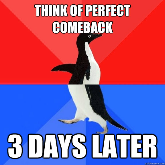 think of perfect comeback 3 days later  Socially Awksome Penguin