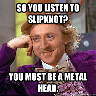So you listen to Slipknot? You must be a metal head.  Condescending Wonka