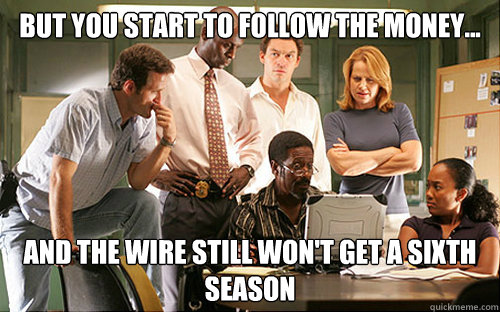 But you start to follow the money...  and the wire still won't get a sixth season  