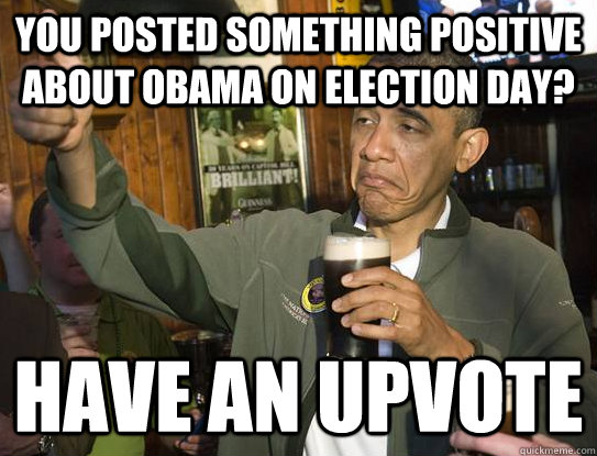 You posted something positive about Obama on election day? Have an upvote - You posted something positive about Obama on election day? Have an upvote  Upvoting Obama