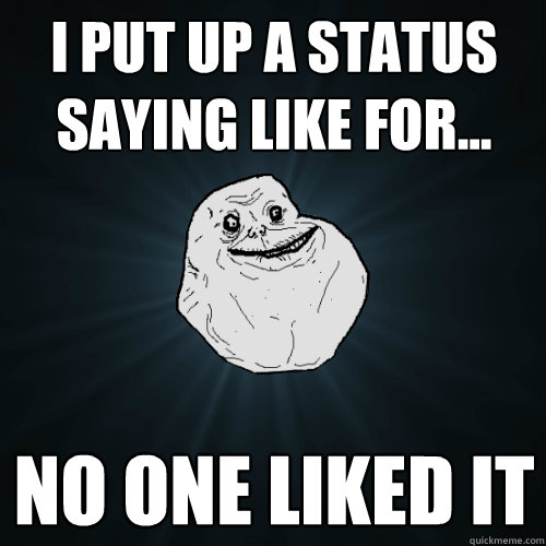 i put up a status saying like for... no one liked it  Forever Alone