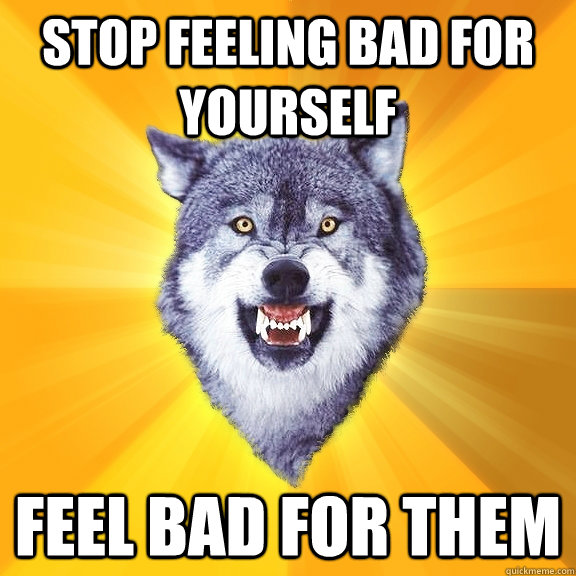 stop feeling bad for yourself Feel bad for them  Courage Wolf