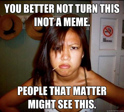 you better not turn this inot a meme. People that matter might see this.  Asian roommate