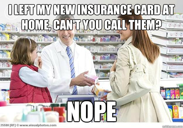 I left my new insurance card at home, can't you call them? Nope  Smug Pharmacist