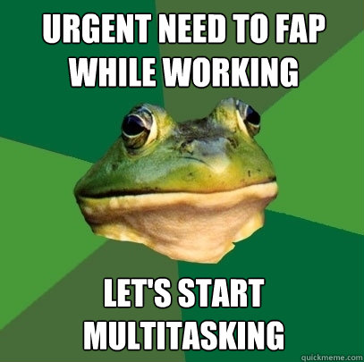 Urgent need to fap while working let's start multitasking  Foul Bachelor Frog