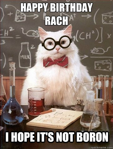 Happy Birthday 
Rach I hope it's not boron  Chemistry Cat