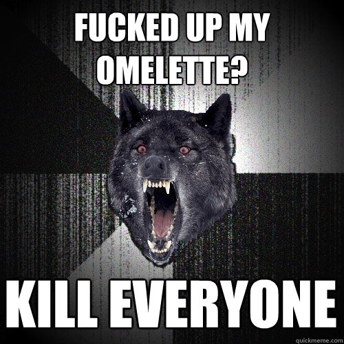 Fucked up my omelette? KILL EVERYONE  Insanity Wolf