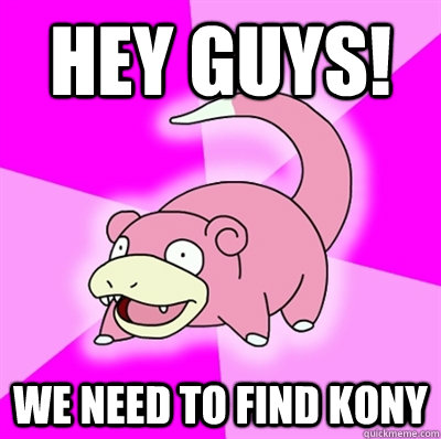 hey guys! We need to find kony  Slowpoke Earthquake