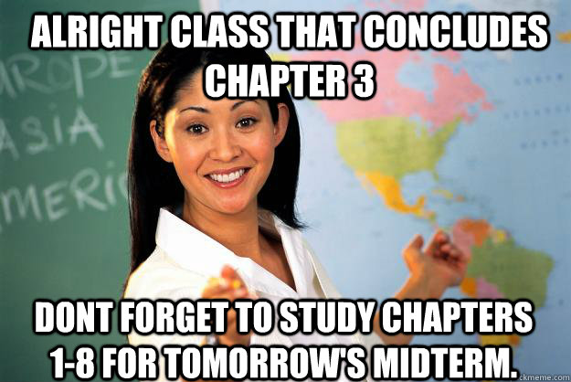 Alright class that concludes chapter 3 Dont forget to study chapters 1-8 for tomorrow's midterm.  - Alright class that concludes chapter 3 Dont forget to study chapters 1-8 for tomorrow's midterm.   Unhelpful High School Teacher