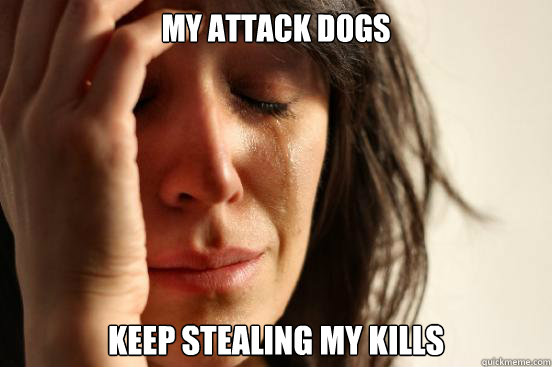 my attack dogs  keep stealing my kills  First World Problems