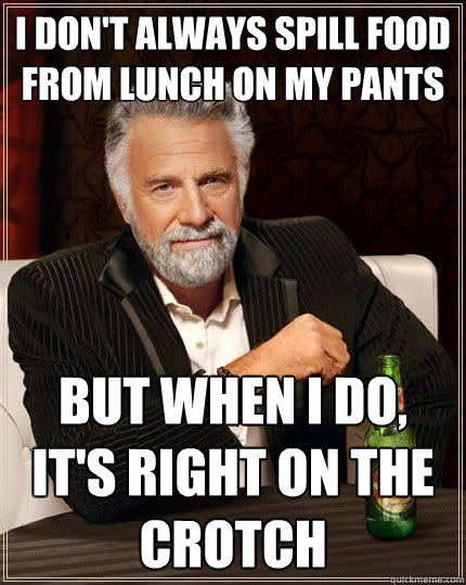 I don't always spill food from lunch on my pants but when I do, it's right on the crotch  The Most Interesting Man In The World