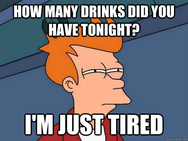 how many drinks did you have tonight? I'm just tired  Futurama Fry