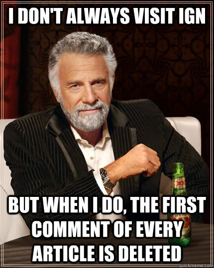I don't always visit ign but when I do, the first comment of every article is deleted  The Most Interesting Man In The World