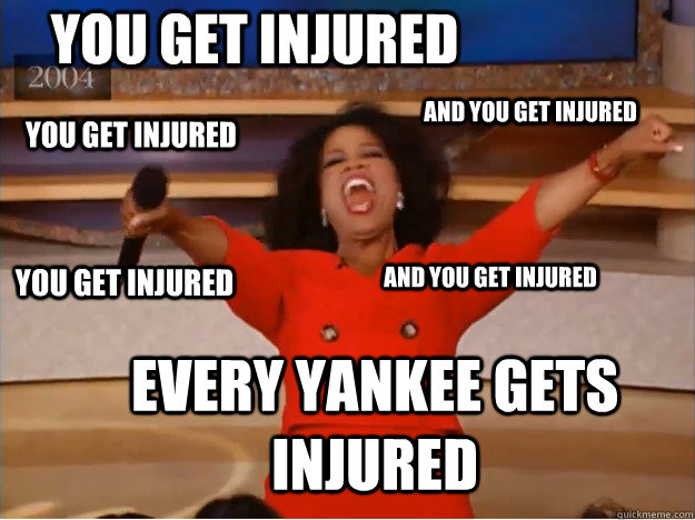 You get injured EVERy yankee gets injured  and you get injured you get injured  and you get injured you get injured  - You get injured EVERy yankee gets injured  and you get injured you get injured  and you get injured you get injured   oprah you get a car