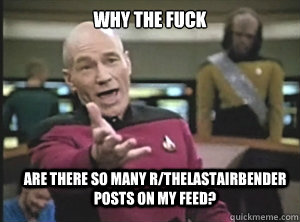why the fuck are there so many r/Thelastairbender posts on my feed?  Annoyed Picard